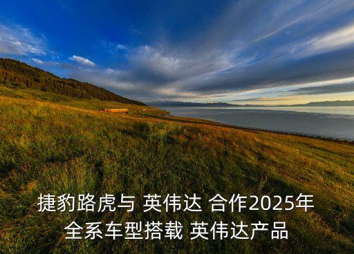 英偉達 自動駕駛合作,英偉達和捷豹奔馳合作開發(fā)自動駕駛系統(tǒng)
