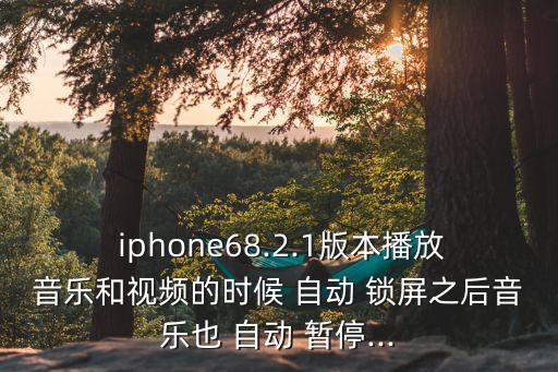  iphone68.2.1版本播放音樂和視頻的時候 自動 鎖屏之后音樂也 自動 暫停...