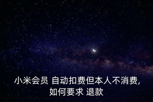  小米會(huì)員 自動(dòng)扣費(fèi)但本人不消費(fèi),如何要求 退款