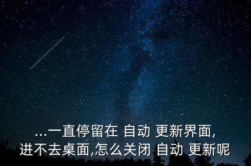 ...一直停留在 自動(dòng) 更新界面,進(jìn)不去桌面,怎么關(guān)閉 自動(dòng) 更新呢