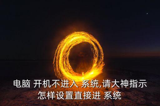 電腦 開機(jī)不進(jìn)入 系統(tǒng),請(qǐng)大神指示怎樣設(shè)置直接進(jìn) 系統(tǒng)