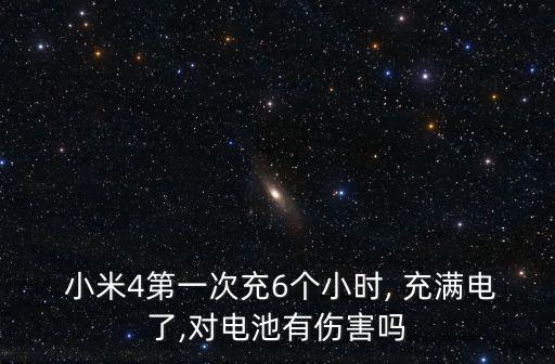  小米4第一次充6個小時, 充滿電了,對電池有傷害嗎