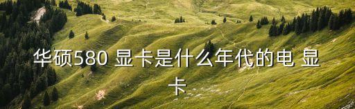 華碩580 顯卡是什么年代的電 顯卡