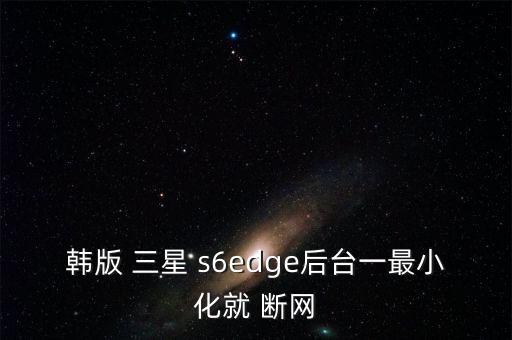 韓版 三星 s6edge后臺一最小化就 斷網(wǎng)