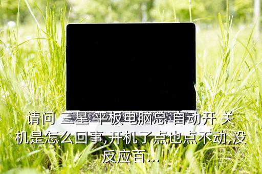 請(qǐng)問(wèn) 三星 平板電腦總 自動(dòng)開(kāi) 關(guān)機(jī)是怎么回事,開(kāi)機(jī)了點(diǎn)也點(diǎn)不動(dòng),沒(méi)反應(yīng)百...
