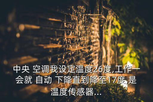 中央 空調我設定溫度26度,工作一會就 自動 下降直到降至17度,是溫度傳感器...