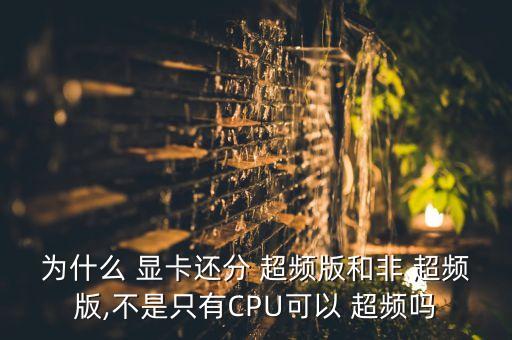 為什么 顯卡還分 超頻版和非 超頻版,不是只有CPU可以 超頻嗎