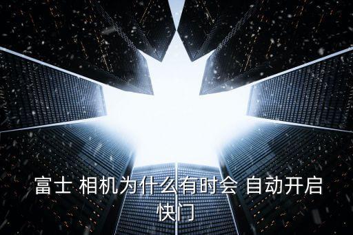  富士 相機為什么有時會 自動開啟快門
