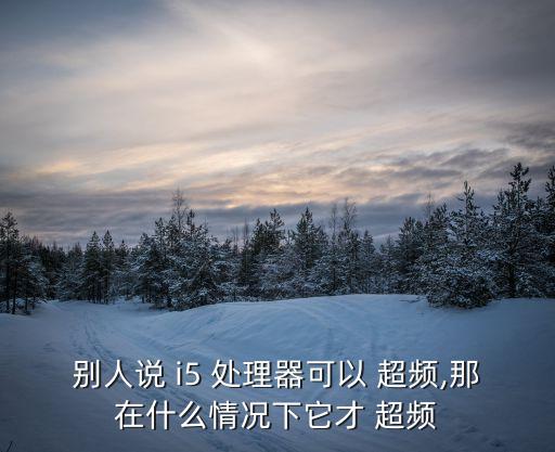 別人說(shuō) i5 處理器可以 超頻,那在什么情況下它才 超頻