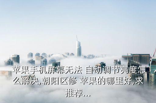  蘋果手機(jī)屏幕無(wú)法 自動(dòng)調(diào)節(jié)亮度怎么解決,朝陽(yáng)區(qū)修 蘋果的哪里好,求推薦...