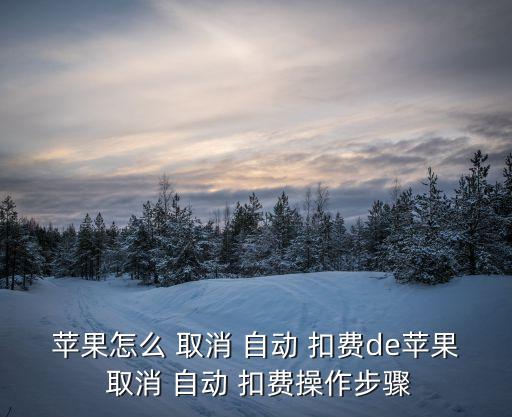 蘋果怎么 取消 自動 扣費de蘋果 取消 自動 扣費操作步驟