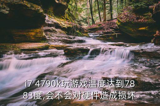 i7 4790k玩游戲溫度達到7883度,會不會對硬件造成損壞