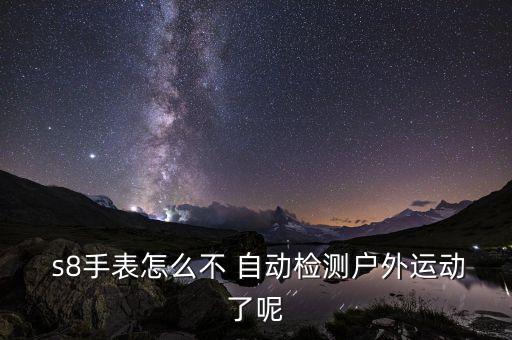  s8手表怎么不 自動(dòng)檢測戶外運(yùn)動(dòng)了呢