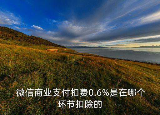  微信商業(yè)支付扣費0.6%是在哪個環(huán)節(jié)扣除的