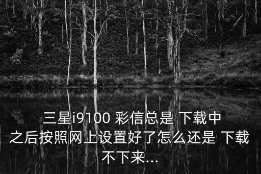  三星i9100 彩信總是 下載中之后按照網(wǎng)上設(shè)置好了怎么還是 下載不下來...