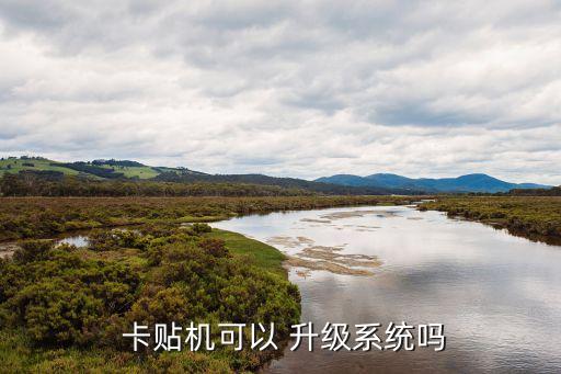  卡貼機(jī)可以 升級(jí)系統(tǒng)嗎