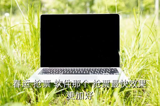 春運(yùn) 搶票 軟件那個 搶票最快效果更加好