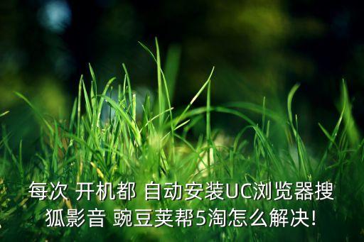 每次 開(kāi)機(jī)都 自動(dòng)安裝UC瀏覽器搜狐影音 豌豆莢幫5淘怎么解決!
