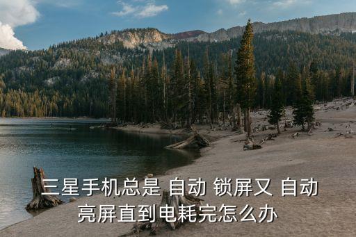 三星手機(jī)總是 自動(dòng) 鎖屏又 自動(dòng)亮屏直到電耗完怎么辦