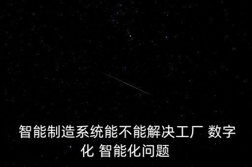  智能制造系統(tǒng)能不能解決工廠 數(shù)字化 智能化問題