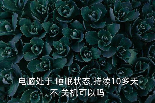  電腦處于 睡眠狀態(tài),持續(xù)10多天不 關(guān)機(jī)可以嗎