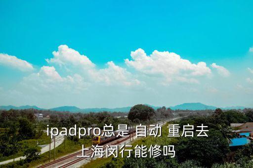  ipadpro總是 自動 重啟去上海閔行能修嗎