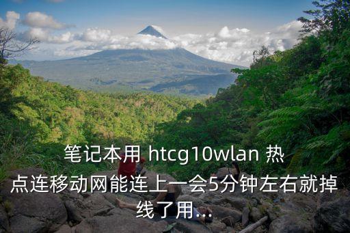 筆記本用 htcg10wlan 熱點連移動網(wǎng)能連上一會5分鐘左右就掉線了用...