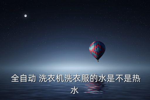  全自動(dòng) 洗衣機(jī)洗衣服的水是不是熱水