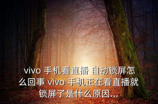  vivo 手機(jī)看直播 自動鎖屏怎么回事 vivo 手機(jī)正在看直播就鎖屏了是什么原因...
