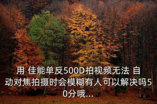 用 佳能單反500D拍視頻無法 自動(dòng)對(duì)焦拍攝時(shí)會(huì)模糊有人可以解決嗎50分哦...