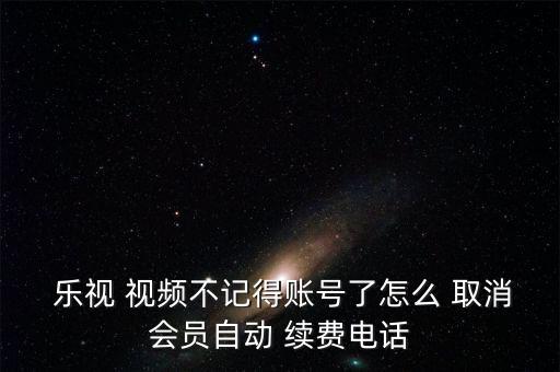  樂視 視頻不記得賬號了怎么 取消會員自動 續(xù)費電話