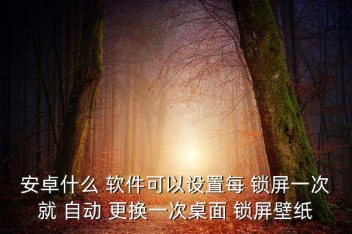 安卓什么 軟件可以設(shè)置每 鎖屏一次就 自動(dòng) 更換一次桌面 鎖屏壁紙
