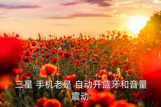  三星 手機(jī)老是 自動(dòng)開藍(lán)牙和音量震動(dòng)