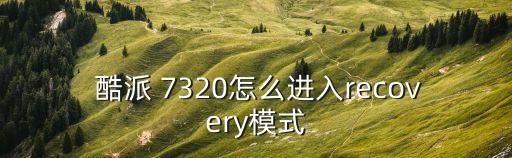  酷派 7320怎么進入recovery模式