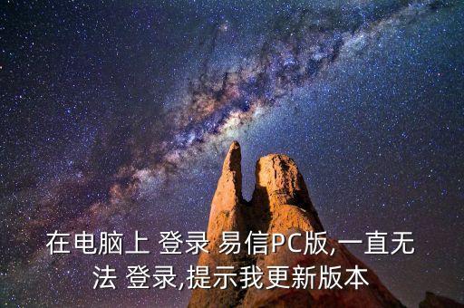 在電腦上 登錄 易信PC版,一直無法 登錄,提示我更新版本