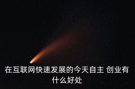 在互聯(lián)網(wǎng)快速發(fā)展的今天自主 創(chuàng)業(yè)有什么好處