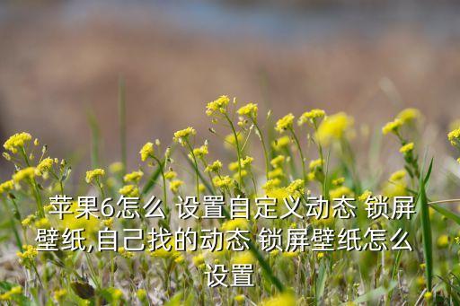  蘋果6怎么 設(shè)置自定義動態(tài) 鎖屏壁紙,自己找的動態(tài) 鎖屏壁紙怎么 設(shè)置