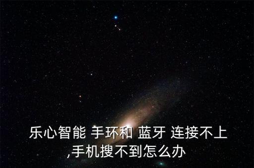  樂(lè)心智能 手環(huán)和 藍(lán)牙 連接不上,手機(jī)搜不到怎么辦