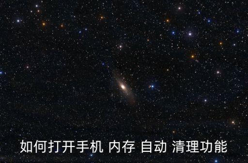 如何打開手機(jī) 內(nèi)存 自動(dòng) 清理功能