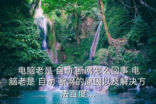  電腦老是 自動 斷網(wǎng)怎么回事 電腦老是 自動 斷網(wǎng)的原因以及解決方法百度...