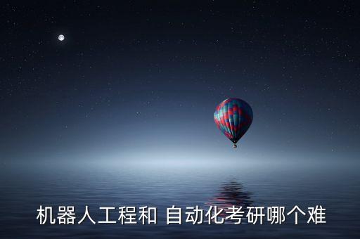  機器人工程和 自動化考研哪個難