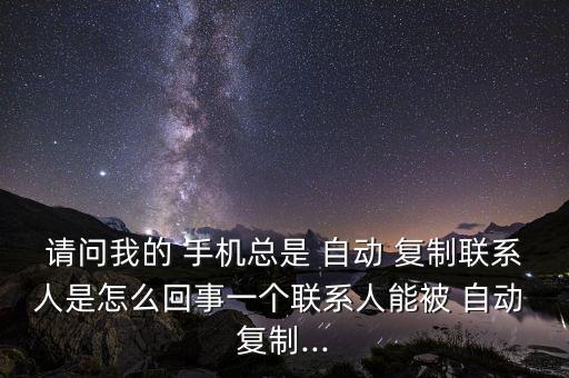 請(qǐng)問我的 手機(jī)總是 自動(dòng) 復(fù)制聯(lián)系人是怎么回事一個(gè)聯(lián)系人能被 自動(dòng) 復(fù)制...