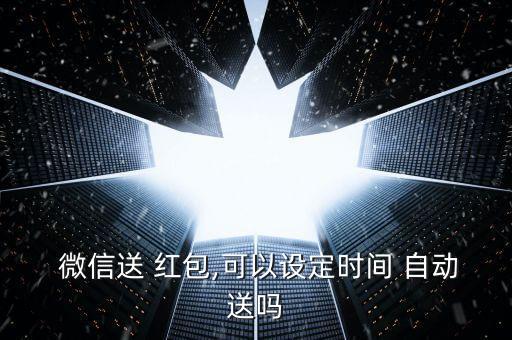 個(gè)人微信自動(dòng)發(fā)紅包嗎,微信紅包能定時(shí)發(fā)嗎?