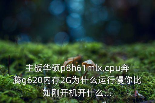 主板華碩p8h61mlx,cpu奔騰g620內(nèi)存2G為什么運(yùn)行慢你比如剛開機(jī)開什么...