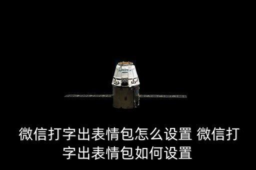  微信打字出表情包怎么設(shè)置 微信打字出表情包如何設(shè)置