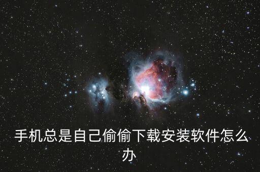  手機(jī)總是自己偷偷下載安裝軟件怎么辦