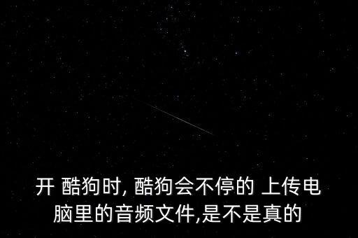 開 酷狗時(shí), 酷狗會(huì)不停的 上傳電腦里的音頻文件,是不是真的