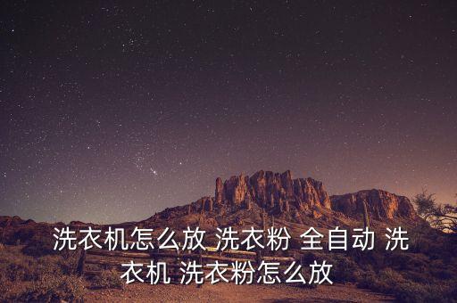 全自動洗衣機用什么洗衣粉,全自動洗衣機洗衣粉怎么放?