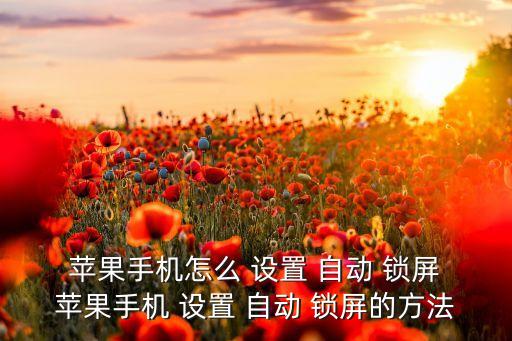  蘋果手機怎么 設(shè)置 自動 鎖屏 蘋果手機 設(shè)置 自動 鎖屏的方法