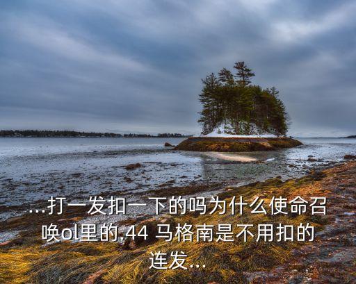 ...打一發(fā)扣一下的嗎為什么使命召喚ol里的.44 馬格南是不用扣的連發(fā)...